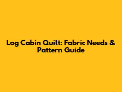 Log Cabin Quilt: Fabric Needs & Pattern Guide