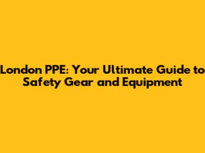 London PPE: Your Ultimate Guide to Safety Gear and Equipment
