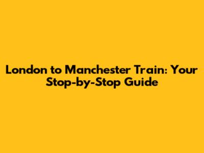 London to Manchester Train: Your Stop-by-Stop Guide