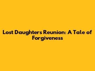 Lost Daughter's Reunion: A Tale of Forgiveness