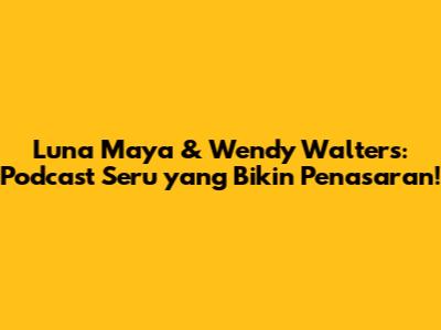 Luna Maya & Wendy Walters: Podcast Seru yang Bikin Penasaran!