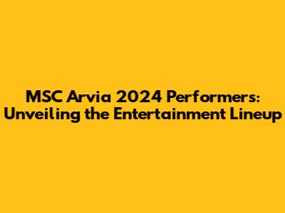 MSC Arvia 2024 Performers: Unveiling the Entertainment Lineup