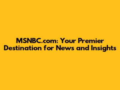 MSNBC.com: Your Premier Destination for News and Insights