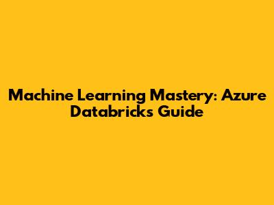 Machine Learning Mastery: Azure Databricks Guide