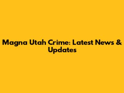 Magna Utah Crime: Latest News & Updates