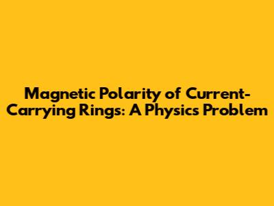 Magnetic Polarity of Current-Carrying Rings: A Physics Problem