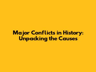 Major Conflicts in History: Unpacking the Causes