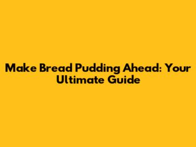 Make Bread Pudding Ahead: Your Ultimate Guide