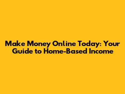Make Money Online Today: Your Guide to Home-Based Income