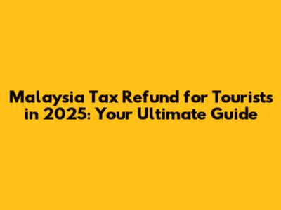Malaysia Tax Refund for Tourists in 2025: Your Ultimate Guide