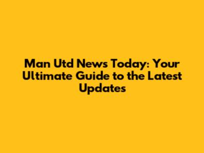 Man Utd News Today: Your Ultimate Guide to the Latest Updates