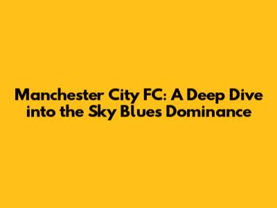 Manchester City FC: A Deep Dive into the Sky Blues' Dominance