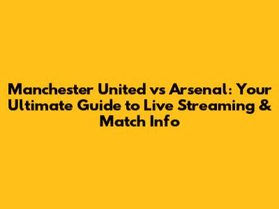 Manchester United vs Arsenal: Your Ultimate Guide to Live Streaming & Match Info