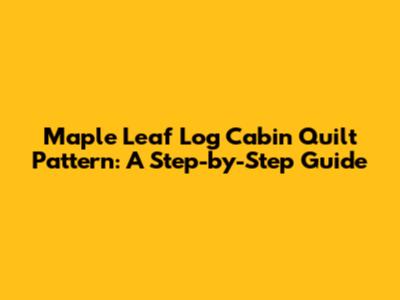 Maple Leaf Log Cabin Quilt Pattern: A Step-by-Step Guide