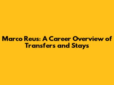 Marco Reus: A Career Overview of Transfers and Stays