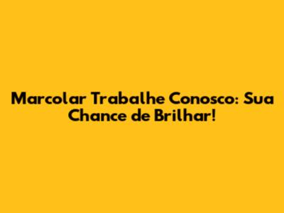 Marcolar Trabalhe Conosco: Sua Chance de Brilhar!