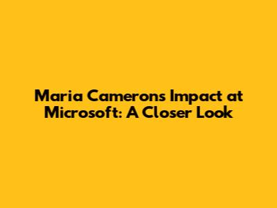 Maria Cameron's Impact at Microsoft: A Closer Look