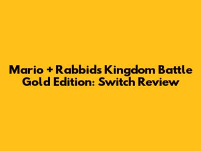 Mario + Rabbids Kingdom Battle Gold Edition: Switch Review