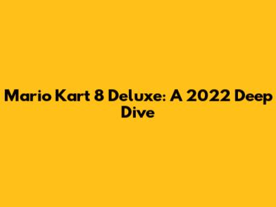 Mario Kart 8 Deluxe: A 2022 Deep Dive