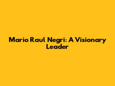 Mario Raul Negri: A Visionary Leader
