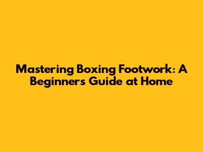 Mastering Boxing Footwork: A Beginner's Guide at Home