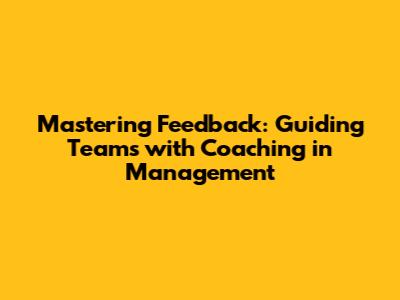 Mastering Feedback: Guiding Teams with Coaching in Management