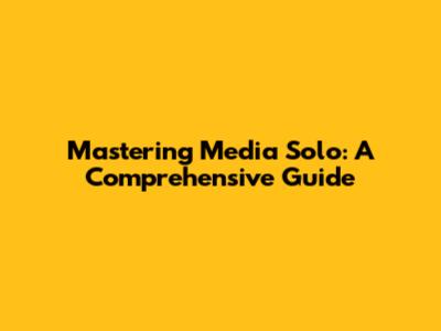 Mastering Media Solo: A Comprehensive Guide