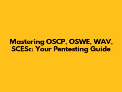 Mastering OSCP, OSWE, WAV, SCESc: Your Pentesting Guide