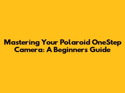 Mastering Your Polaroid OneStep Camera: A Beginner's Guide