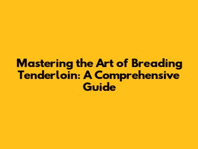 Mastering the Art of Breading Tenderloin: A Comprehensive Guide