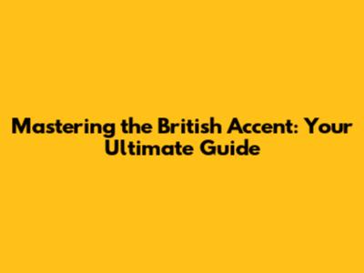 Mastering the British Accent: Your Ultimate Guide
