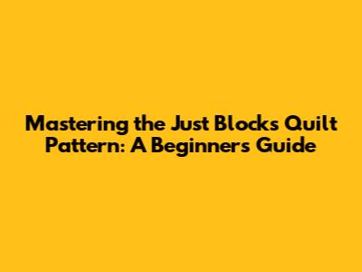 Mastering the Just Blocks Quilt Pattern: A Beginner's Guide