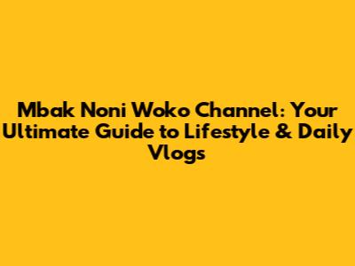 Mbak Noni Woko Channel: Your Ultimate Guide to Lifestyle & Daily Vlogs