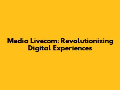 Media Livecom: Revolutionizing Digital Experiences