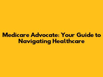 Medicare Advocate: Your Guide to Navigating Healthcare