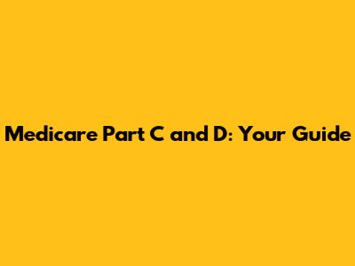 Medicare Part C and D: Your Guide