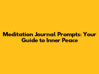 Meditation Journal Prompts: Your Guide to Inner Peace