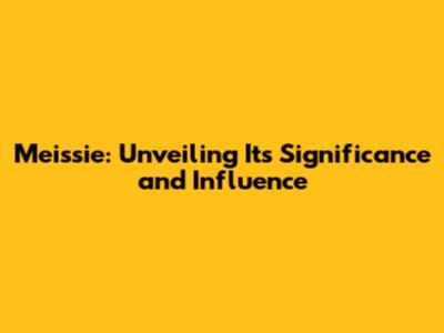 Meissie: Unveiling Its Significance and Influence