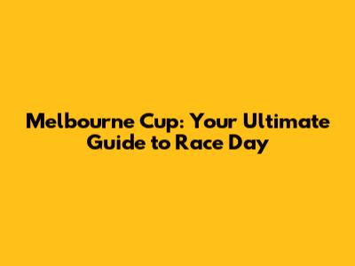 Melbourne Cup: Your Ultimate Guide to Race Day