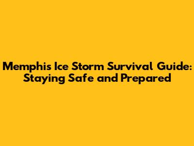 Memphis Ice Storm Survival Guide: Staying Safe and Prepared