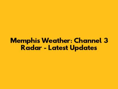 Memphis Weather: Channel 3 Radar - Latest Updates