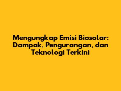 Mengungkap Emisi Biosolar: Dampak, Pengurangan, dan Teknologi Terkini