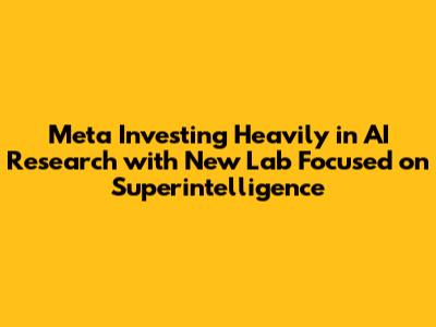Meta Investing Heavily in AI Research with New Lab Focused on Superintelligence