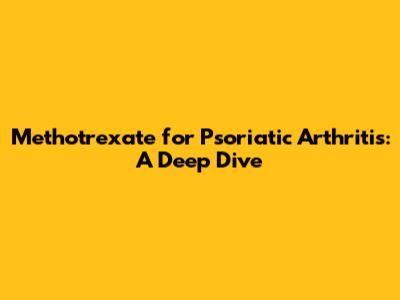Methotrexate for Psoriatic Arthritis: A Deep Dive