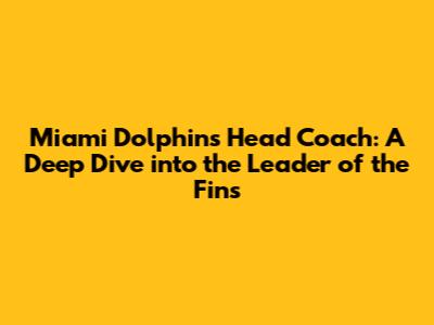 Miami Dolphins Head Coach: A Deep Dive into the Leader of the Fins
