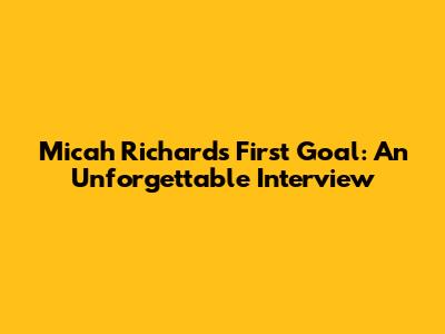 Micah Richards' First Goal: An Unforgettable Interview