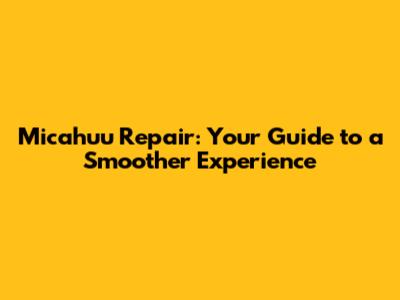 Micahuu Repair: Your Guide to a Smoother Experience