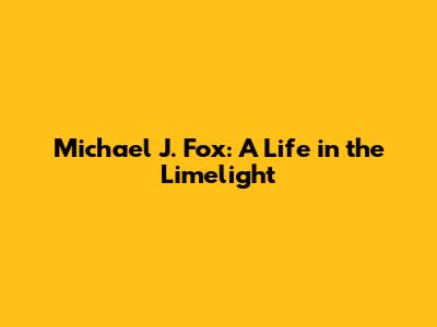 Michael J. Fox: A Life in the Limelight