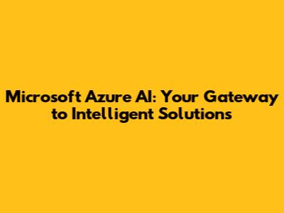 Microsoft Azure AI: Your Gateway to Intelligent Solutions