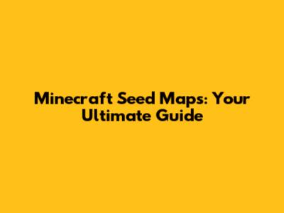 Minecraft Seed Maps: Your Ultimate Guide